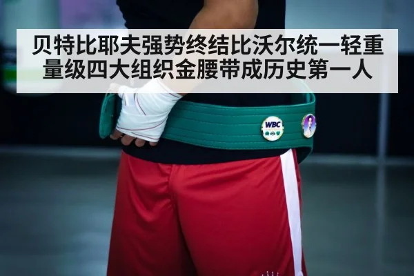 贝特比耶夫强势终结比沃尔统一轻重量级四大组织金腰带成历史第一人