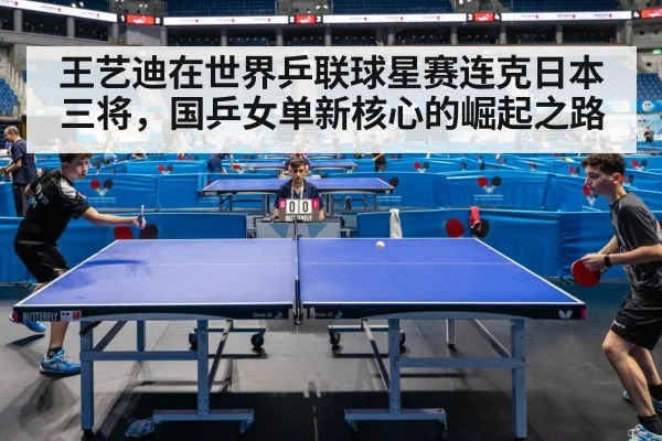 王艺迪在世界乒联球星赛连克日本三将,国乒女单新核心的崛起之路