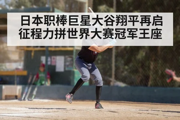日本职棒巨星大谷翔平再启征程力拼世界大赛冠军王座