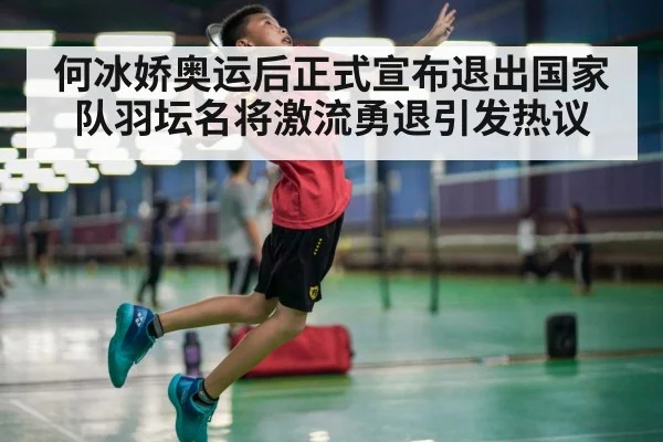 何冰娇奥运后正式宣布退出国家队羽坛名将激流勇退引发热议