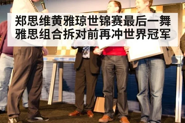郑思维黄雅琼世锦赛最后一舞 雅思组合拆对前再冲世界冠军