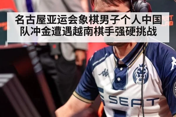 名古屋亚运会象棋男子个人中国队冲金遭遇越南棋手强硬挑战