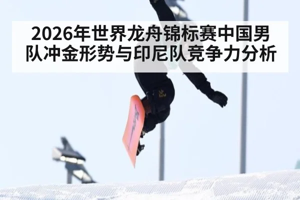 2026年世界龙舟锦标赛中国男队冲金形势与印尼队竞争力分析
