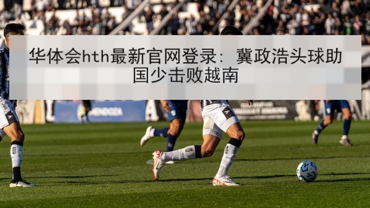 华体会hth最新官网登录: 冀政浩头球助国少击败越南 华体会hth最新官网登录: 冀政浩头球助国少击败越南