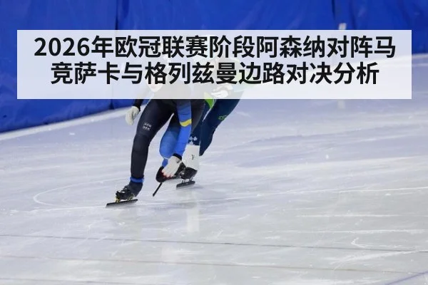 2026年欧冠联赛阶段阿森纳对阵马竞萨卡与格列兹曼边路对决分析